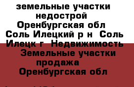 земельные участки, недострой - Оренбургская обл., Соль-Илецкий р-н, Соль-Илецк г. Недвижимость » Земельные участки продажа   . Оренбургская обл.